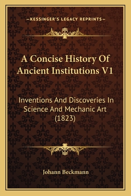 A Concise History Of Ancient Institutions V1: Inventions And Discoveries In Science And Mechanic Art (1823) - Beckmann, Johann