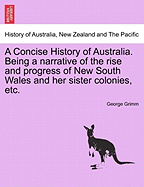 A Concise History of Australia. Being a Narrative of the Rise and Progress of New South Wales and Her Sister Colonies, Etc. - Grimm, George