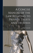 A Concise Manual of the Law Relating to Private Trusts and Trustees