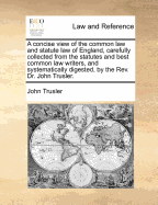 A Concise View of the Common Law and Statute Law of England, Carefully Collected from the Statutes and Best Common Law Writers, and Systematically Digested, by the REV. Dr. John Trusler.