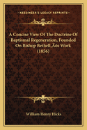 A Concise View Of The Doctrine Of Baptismal Regeneration, Founded On Bishop Bethell's Work (1856)