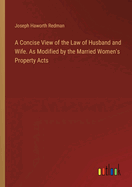 A Concise View of the Law of Husband and Wife. As Modified by the Married Women's Property Acts