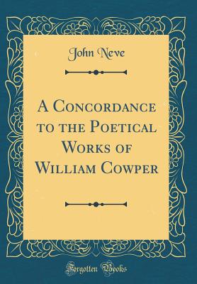 A Concordance to the Poetical Works of William Cowper (Classic Reprint) - Neve, John