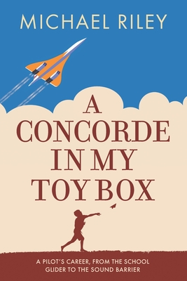 A Concorde in my Toy Box: A Pilot's Career, from the School Glider to the Sound Barrier - Riley, Mike