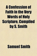 A Confession of Faith in the Very Words of Holy Scripture, Compiled by S. Smith - Smith, Samuel