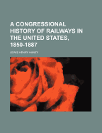 A Congressional History of Railways in the United States, 1850-1887