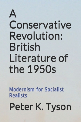 A Conservative Revolution: British Literature of the 1950s: Modernism for Socialist Realists - Tyson, Peter K