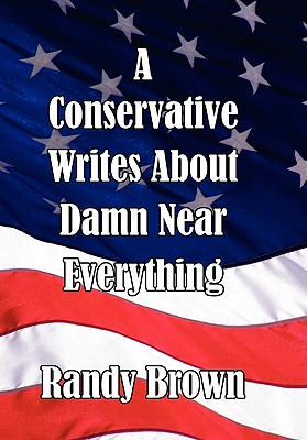 A Conservative Writes about Damn Near Everything - Brown, Randy