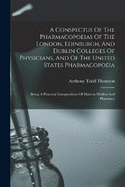 A Conspectus Of The Pharmacopoeias Of The London, Edinburgh, And Dublin Colleges Of Physicians, And Of The United States Pharmacopoeia: Being A Practical Compendium Of Materia Medica And Pharmacy