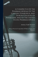 A Conspectus of the Pharmacopoeias of the London, Edinburgh, and Dublin Colleges of Physicians, and of the United States Pharmacopoeia: Being a Practical Compendium of Materia Medica and Pharmacy