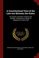 A Constitutional View of the Late War Between the States: Its Causes, Character, Conduct and Results; Presented in a Series of Colloquies at Liberty Hall
