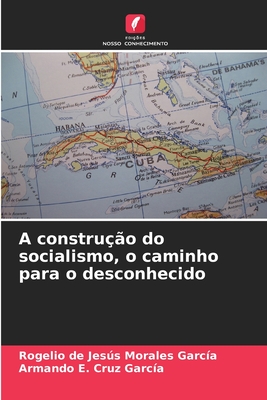 A constru??o do socialismo, o caminho para o desconhecido - Morales Garc?a, Rogelio de Jess, and Cruz Garc?a, Armando E