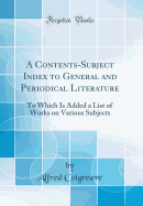 A Contents-Subject Index to General and Periodical Literature: To Which Is Added a List of Works on Various Subjects (Classic Reprint)