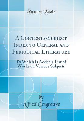 A Contents-Subject Index to General and Periodical Literature: To Which Is Added a List of Works on Various Subjects (Classic Reprint) - Cotgreave, Alfred