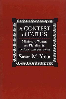 A Contest of Faiths: Missionary Women and Pluralism in the America Southwest - Yohn, Susan M