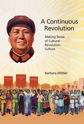 A Continuous Revolution: Making Sense of Cultural Revolution Culture - Mittler, Barbara