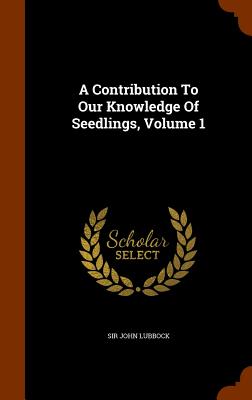 A Contribution To Our Knowledge Of Seedlings, Volume 1 - Lubbock, John, Sir