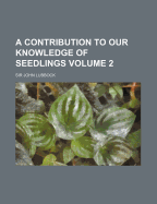 A Contribution to Our Knowledge of Seedlings; Volume 2