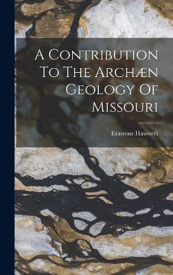 A Contribution To The Archn Geology Of Missouri - Haworth, Erasmus