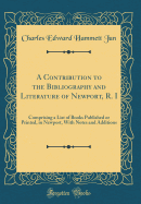 A Contribution to the Bibliography and Literature of Newport, R. I: Comprising a List of Books Published or Printed, in Newport, with Notes and Additions (Classic Reprint)