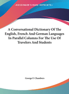 A Conversational Dictionary Of The English, French And German Languages In Parallel Columns For The Use Of Travelers And Students
