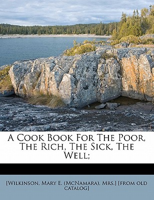 A Cook Book for the Poor, the Rich, the Sick, the Well; - [Wilkinson, Mary E (McNamara) Mrs ] (Creator)
