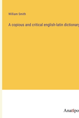 A copious and critical english-latin dictionary - Smith, William
