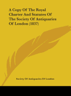 A Copy Of The Royal Charter And Statutes Of The Society Of Antiquaries Of London (1837)