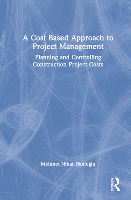 A Cost Based Approach to Project Management: Planning and Controlling Construction Project Costs - Hanioglu, Mehmet Nihat