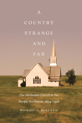 A Country Strange and Far: The Methodist Church in the Pacific Northwest, 1834-1918 - McKenzie, Michael C