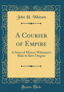 A Courier of Empire: A Story of Marcus Whitman's Ride to Save Oregon (Classic Reprint)
