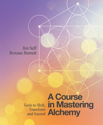 A Course in Mastering Alchemy: Tools to Shift, Transform and Ascend - Self, Jim, and Burnett, Roxane