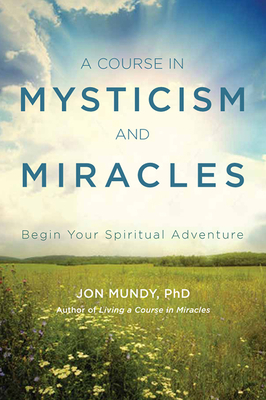 A Course in Mysticism and Miracles: Begin Your Spiritual Adventure - Mundy Phd, Jon