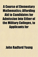 A Course of Elementary Mathematics: Affording Aid to Candidates for Admission Into Either of the Mi