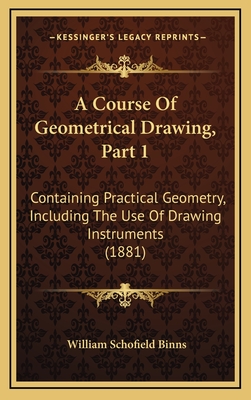 A Course of Geometrical Drawing, Part 1: Containing Practical Geometry, Including the Use of Drawing Instruments (1881) - Binns, William Schofield