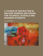 A Course of Instruction in Machine Drawing and Design for Technical Schools and Engineer Students