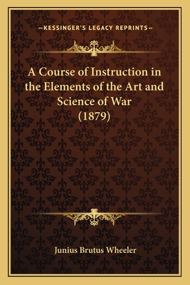 A Course of Instruction in the Elements of the Art and Science of War (1879) - Wheeler, Junius Brutus
