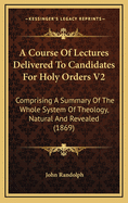A Course of Lectures Delivered to Candidates for Holy Orders V2: Comprising a Summary of the Whole System of Theology, Natural and Revealed (1869)