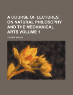 A Course of Lectures on Natural Philosophy and the Mechanical Arts; Volume 1