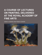 A Course of Lectures on Painting, Delivered at the Royal Academy of Fine Arts