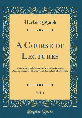 A Course of Lectures, Vol. 1: Containing a Description and Systematic Arrangement of the Several Branches of Divinity (Classic Reprint) - Marsh, Herbert