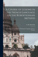 A Course of Lessons in the French Language on the Robertsonian Method: Intended for the Use of Persons Studying the Language (Classic Reprint)