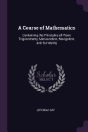 A Course of Mathematics: Containing the Principles of Plane Trigonometry, Mensuration, Navigation, and Surveying