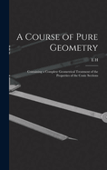 A Course of Pure Geometry: Containing a Complete Geometrical Treatment of the Properties of the Conic Sections