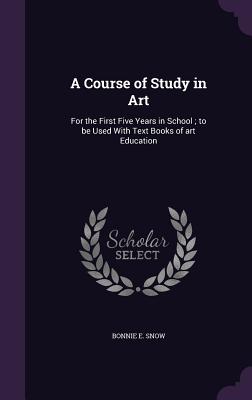 A Course of Study in Art: For the First Five Years in School; to be Used With Text Books of art Education - Snow, Bonnie E