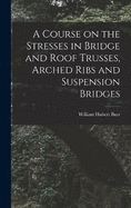 A Course on the Stresses in Bridge and Roof Trusses, Arched Ribs and Suspension Bridges