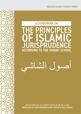 A Coursebook on the Principles of Islamic Jurisprudence According to the Hanafi School (Us l ash-Sh sh ) - Kiani, Tahir Mahmood (Translated by), and Brown, Bilal (Editor)