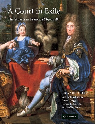 A Court in Exile: The Stuarts in France, 1689 1718 - Corp, Edward, and Gregg, Edward, Mr. (Contributions by), and Erskine-Hill, Howard (Contributions by)