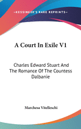A Court In Exile V1: Charles Edward Stuart And The Romance Of The Countess Dalbanie