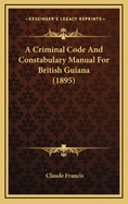 A Criminal Code and Constabulary Manual for British Guiana (1895)